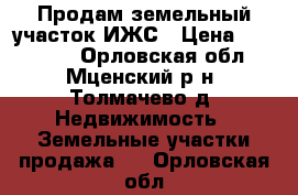 Продам земельный участок ИЖС › Цена ­ 600 000 - Орловская обл., Мценский р-н, Толмачево д. Недвижимость » Земельные участки продажа   . Орловская обл.